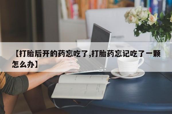 正品堕胎药咨询购买【打胎后开的药忘吃了,打胎药忘记吃了一颗怎么办】