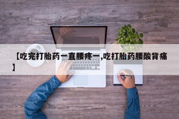 正品堕胎药咨询购买【吃完打胎药一直腰疼一,吃打胎药腰酸背痛】