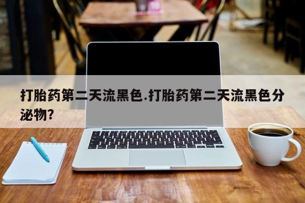 正品堕胎药咨询购买打胎药第二天流黑色.打胎药第二天流黑色分泌物？