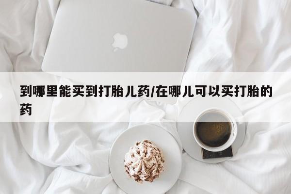 正品堕胎药咨询购买到哪里能买到打胎儿药/在哪儿可以买打胎的药
