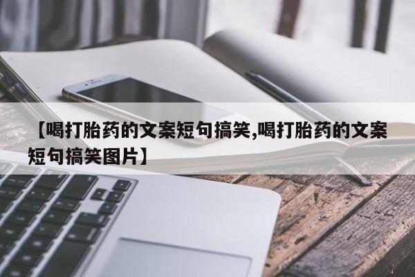 正品堕胎药咨询购买【喝打胎药的文案短句搞笑,喝打胎药的文案短句搞笑图片】