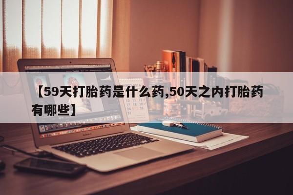正品堕胎药咨询购买【59天打胎药是什么药,50天之内打胎药有哪些】
