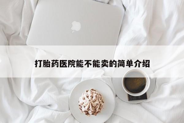 正品堕胎药咨询购买打胎药医院能不能卖的简单介绍