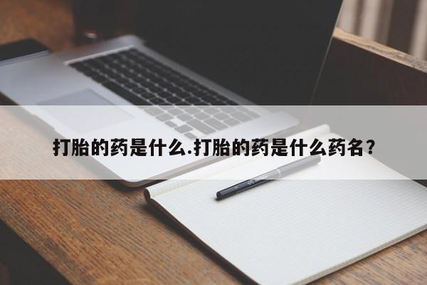 正品堕胎药咨询购买打胎的药是什么.打胎的药是什么药名？