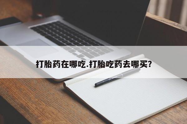 正品堕胎药咨询购买打胎药在哪吃.打胎吃药去哪买？