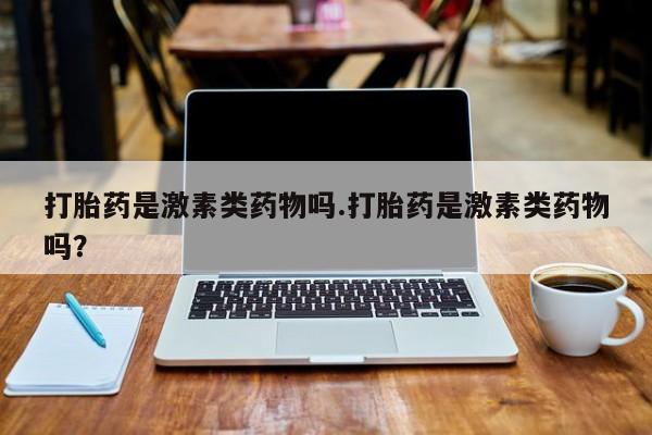 正品堕胎药咨询购买打胎药是激素类药物吗.打胎药是激素类药物吗？