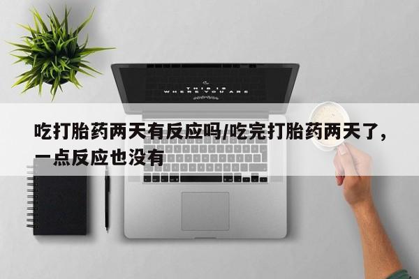 正品堕胎药咨询购买吃打胎药两天有反应吗/吃完打胎药两天了,一点反应也没有