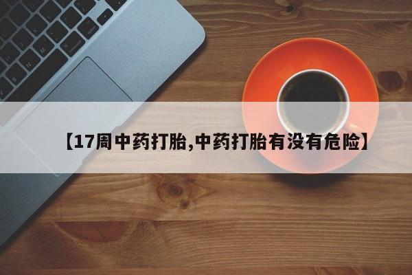 正品堕胎药咨询购买【17周中药打胎,中药打胎有没有危险】