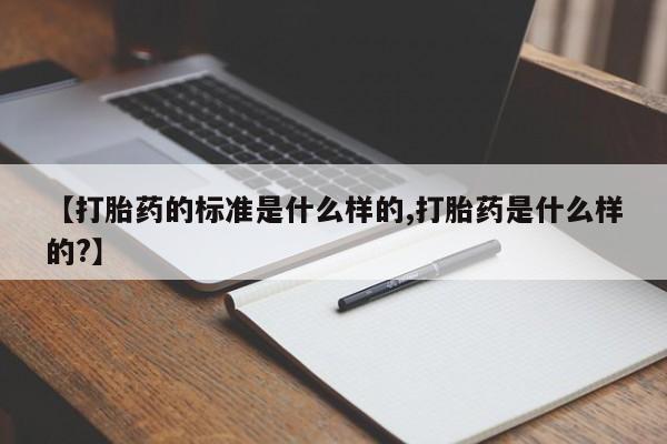 正品堕胎药咨询购买【打胎药的标准是什么样的,打胎药是什么样的?】
