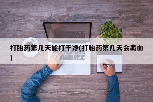 正品堕胎药咨询购买打胎药第几天能打干净(打胎药第几天会出血)