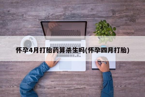 正品堕胎药咨询购买怀孕4月打胎药算杀生吗(怀孕四月打胎)