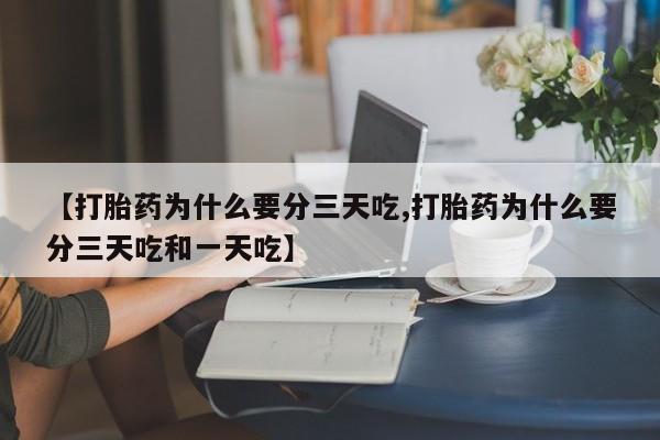 正品堕胎药咨询购买【打胎药为什么要分三天吃,打胎药为什么要分三天吃和一天吃】