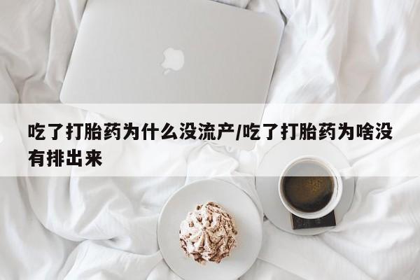 正品堕胎药咨询购买吃了打胎药为什么没流产/吃了打胎药为啥没有排出来