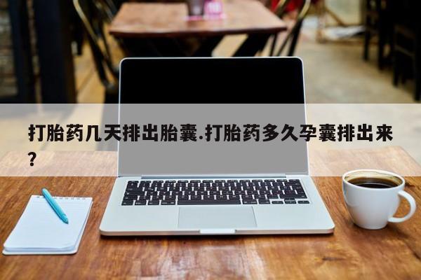 正品堕胎药咨询购买打胎药几天排出胎囊.打胎药多久孕囊排出来？