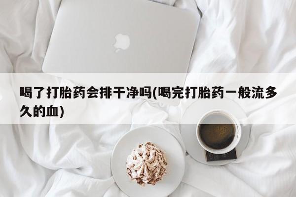 正品堕胎药咨询购买喝了打胎药会排干净吗(喝完打胎药一般流多久的血)