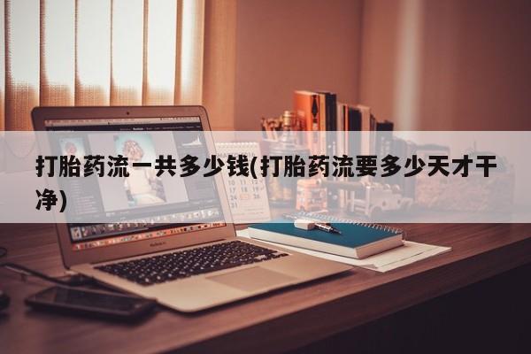 正品堕胎药咨询购买打胎药流一共多少钱(打胎药流要多少天才干净)