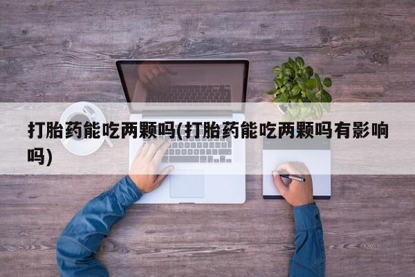 正品堕胎药咨询购买打胎药能吃两颗吗(打胎药能吃两颗吗有影响吗)