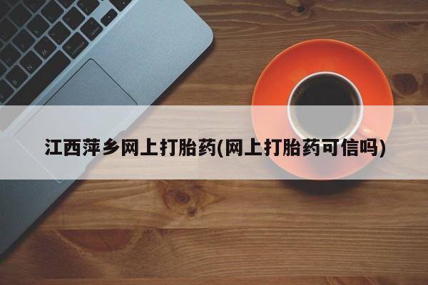 正品堕胎药咨询购买江西萍乡网上打胎药(网上打胎药可信吗)