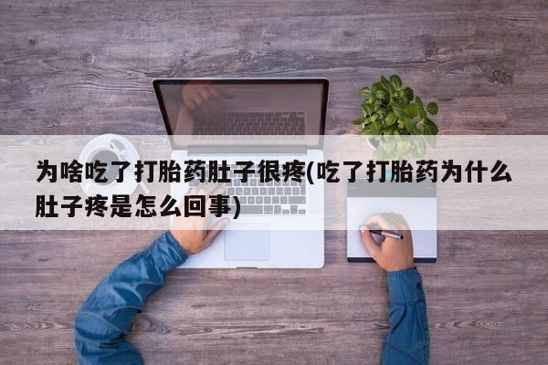 正品堕胎药咨询购买为啥吃了打胎药肚子很疼(吃了打胎药为什么肚子疼是怎么回事)