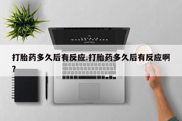 正品堕胎药咨询购买打胎药多久后有反应.打胎药多久后有反应啊？