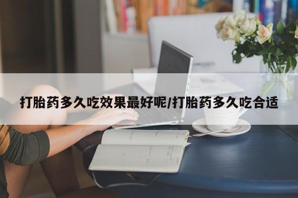 正品堕胎药咨询购买打胎药多久吃效果最好呢/打胎药多久吃合适