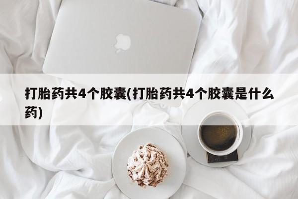 正品堕胎药咨询购买打胎药共4个胶囊(打胎药共4个胶囊是什么药)