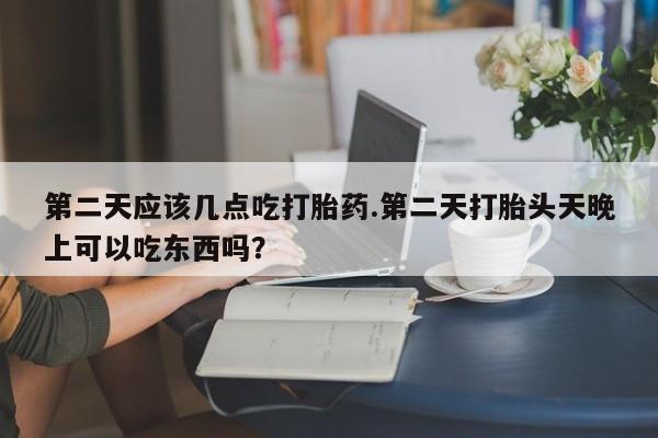 正品堕胎药咨询购买第二天应该几点吃打胎药.第二天打胎头天晚上可以吃东西吗？