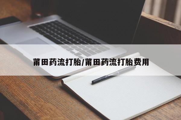 正品堕胎药咨询购买莆田药流打胎/莆田药流打胎费用