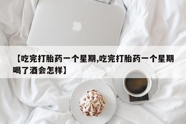 正品堕胎药咨询购买【吃完打胎药一个星期,吃完打胎药一个星期喝了酒会怎样】