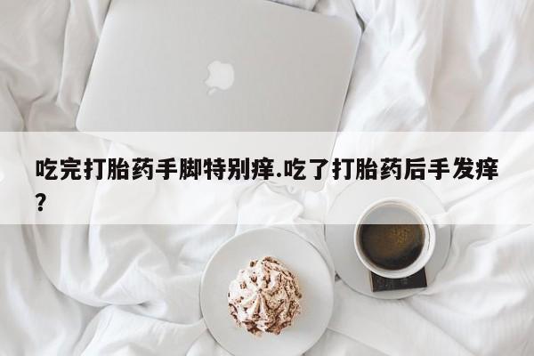 正品堕胎药咨询购买吃完打胎药手脚特别痒.吃了打胎药后手发痒？