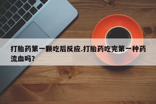 正品堕胎药咨询购买打胎药第一颗吃后反应.打胎药吃完第一种药流血吗？