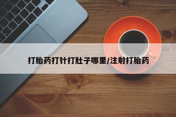 正品堕胎药咨询购买打胎药打针打肚子哪里/注射打胎药