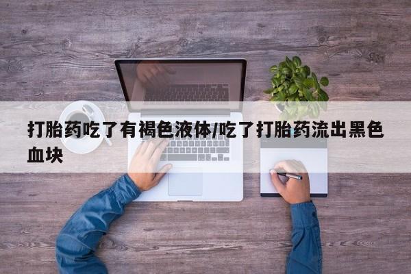 正品堕胎药咨询购买打胎药吃了有褐色液体/吃了打胎药流出黑色血块