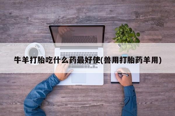 正品堕胎药咨询购买牛羊打胎吃什么药最好使(兽用打胎药羊用)