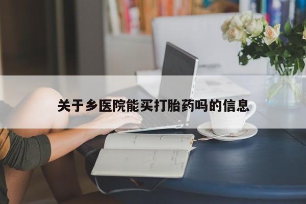 正品堕胎药咨询购买关于乡医院能买打胎药吗的信息