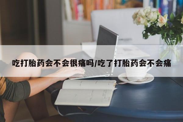 正品堕胎药咨询购买吃打胎药会不会很痛吗/吃了打胎药会不会痛