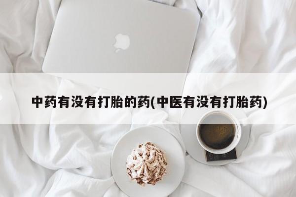 正品堕胎药咨询购买中药有没有打胎的药(中医有没有打胎药)