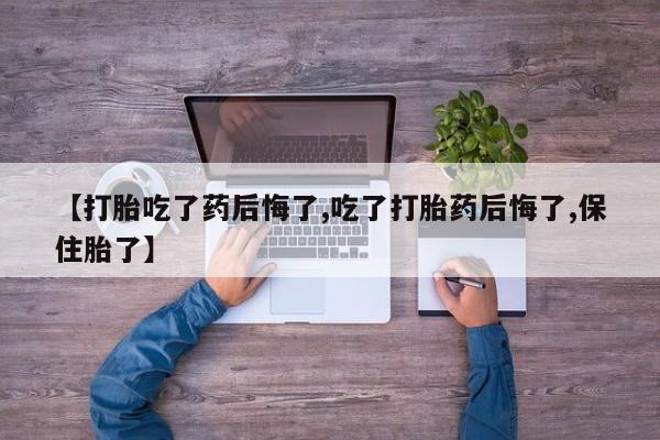 正品堕胎药咨询购买【打胎吃了药后悔了,吃了打胎药后悔了,保住胎了】