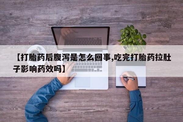 正品堕胎药咨询购买【打胎药后腹泻是怎么回事,吃完打胎药拉肚子影响药效吗】