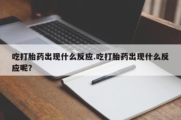 正品堕胎药咨询购买吃打胎药出现什么反应.吃打胎药出现什么反应呢？