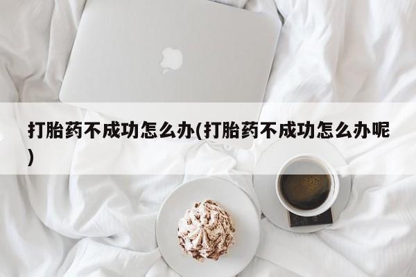 正品堕胎药咨询购买打胎药不成功怎么办(打胎药不成功怎么办呢)