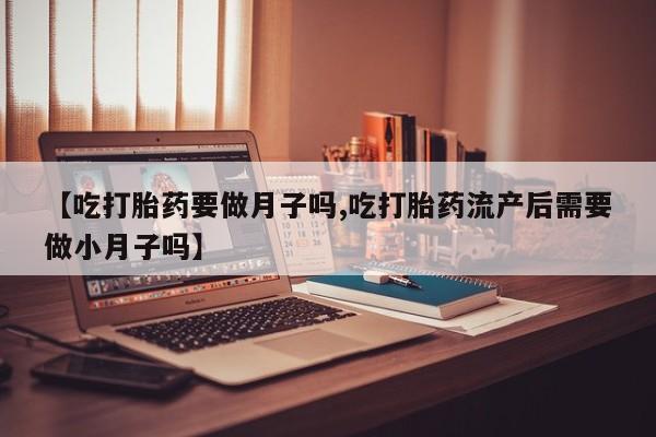 正品堕胎药咨询购买【吃打胎药要做月子吗,吃打胎药流产后需要做小月子吗】