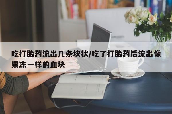 正品堕胎药咨询购买吃打胎药流出几条块状/吃了打胎药后流出像果冻一样的血块