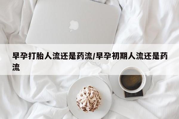 正品堕胎药咨询购买早孕打胎人流还是药流/早孕初期人流还是药流