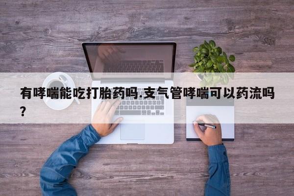 正品堕胎药咨询购买有哮喘能吃打胎药吗.支气管哮喘可以药流吗？