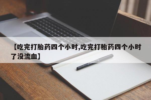 正品堕胎药咨询购买【吃完打胎药四个小时,吃完打胎药四个小时了没流血】