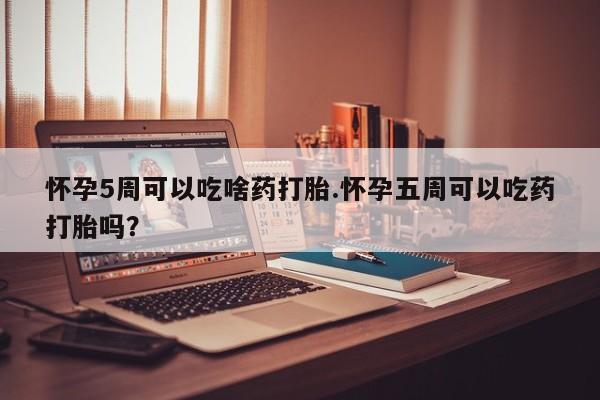 正品堕胎药咨询购买怀孕5周可以吃啥药打胎.怀孕五周可以吃药打胎吗？