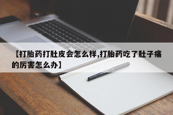 正品堕胎药咨询购买【打胎药打肚皮会怎么样,打胎药吃了肚子痛的厉害怎么办】