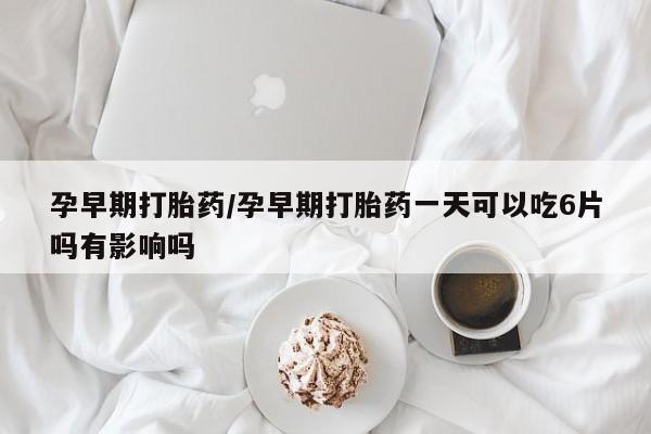 正品堕胎药咨询购买孕早期打胎药/孕早期打胎药一天可以吃6片吗有影响吗