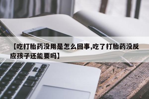正品堕胎药咨询购买【吃打胎药没用是怎么回事,吃了打胎药没反应孩子还能要吗】
